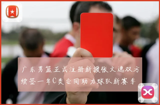 广东男篮正式注册新援张文逸双方续签一年C类合同助力球队新赛季